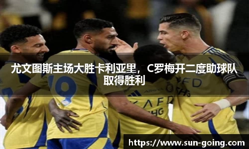 尤文图斯主场大胜卡利亚里，C罗梅开二度助球队取得胜利